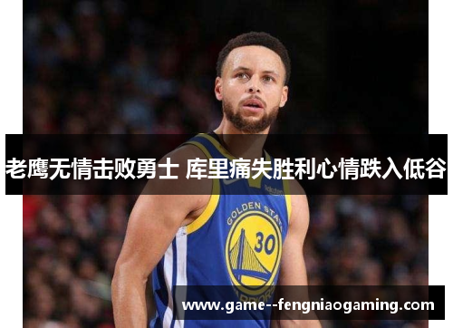 老鹰无情击败勇士 库里痛失胜利心情跌入低谷