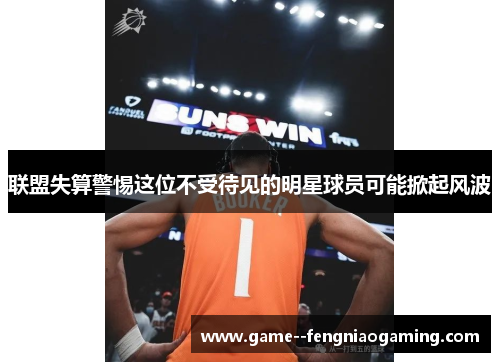 联盟失算警惕这位不受待见的明星球员可能掀起风波