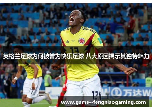 英格兰足球为何被誉为快乐足球 八大原因揭示其独特魅力 英格兰足球为何被誉为快乐足球 八大原因揭示其独特魅力