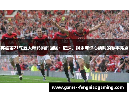英超第21轮五大精彩瞬间回顾:进球、绝杀与惊心动魄的赛事亮点 英超第21轮五大精彩瞬间回顾:进球、绝杀与惊心动魄的赛事亮点