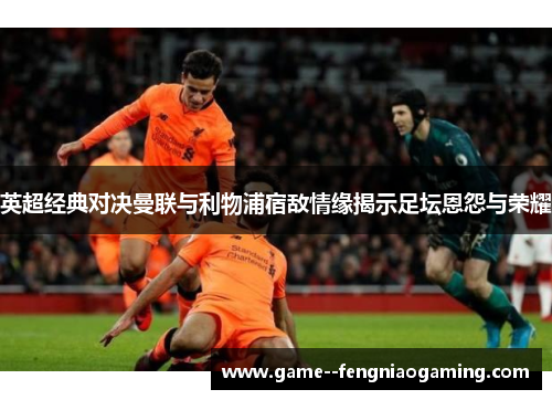 英超经典对决曼联与利物浦宿敌情缘揭示足坛恩怨与荣耀