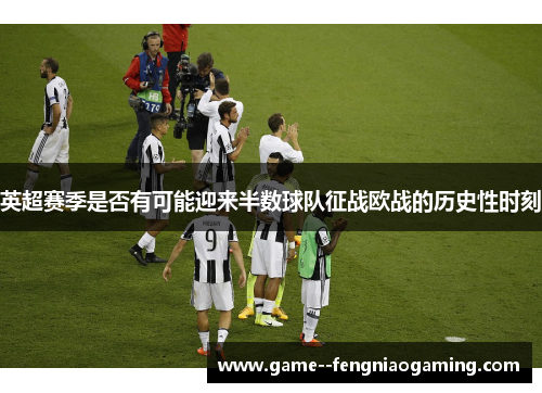 英超赛季是否有可能迎来半数球队征战欧战的历史性时刻