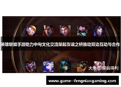 英雄联盟手游助力中匈文化交流架起友谊之桥推动双边互动与合作