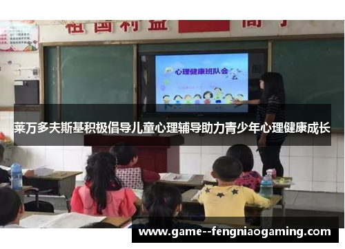 莱万多夫斯基积极倡导儿童心理辅导助力青少年心理健康成长 莱万多夫斯基积极倡导儿童心理辅导助力青少年心理健康成长