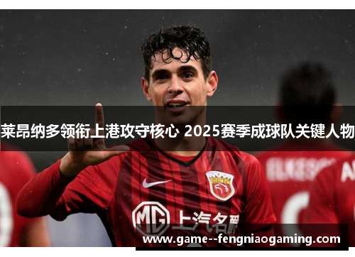 莱昂纳多领衔上港攻守核心 2025赛季成球队关键人物