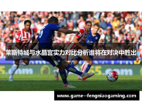 莱斯特城与水晶宫实力对比分析谁将在对决中胜出