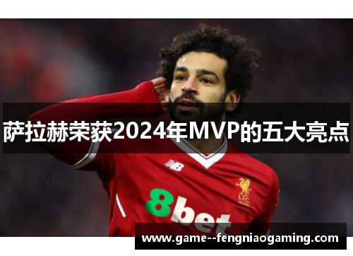 萨拉赫荣获2024年MVP的五大亮点 萨拉赫荣获2024年MVP的五大亮点