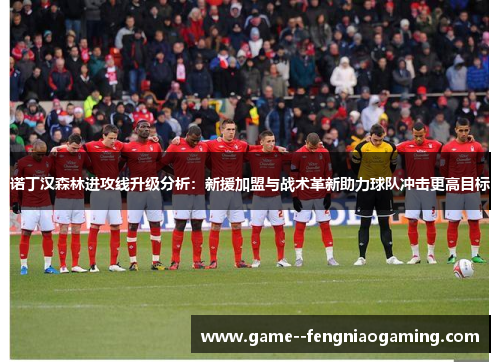 诺丁汉森林进攻线升级分析：新援加盟与战术革新助力球队冲击更高目标