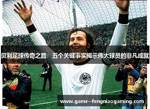 贝利足球传奇之路:五个关键事实揭示伟大球员的非凡成就 贝利足球传奇之路:五个关键事实揭示伟大球员的非凡成就