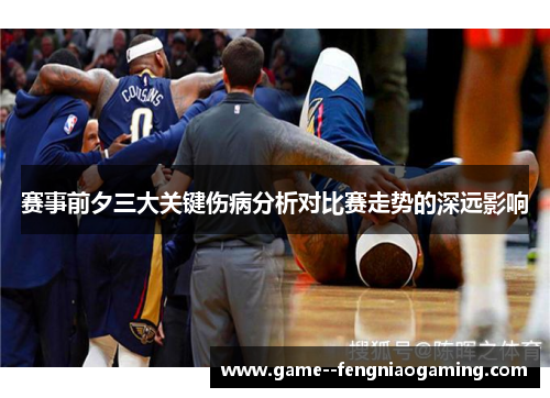 赛事前夕三大关键伤病分析对比赛走势的深远影响 赛事前夕三大关键伤病分析对比赛走势的深远影响