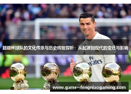超级杯球队的文化传承与历史辉煌探析:从起源到现代的变迁与影响 超级杯球队的文化传承与历史辉煌探析:从起源到现代的变迁与影响
