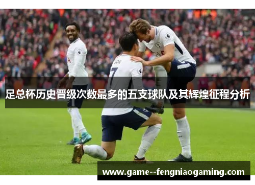 足总杯历史晋级次数最多的五支球队及其辉煌征程分析 足总杯历史晋级次数最多的五支球队及其辉煌征程分析
