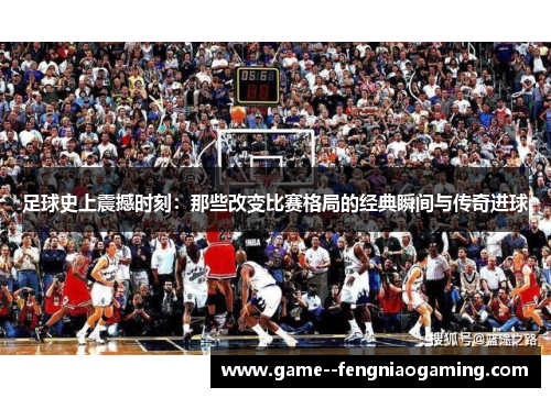 足球史上震撼时刻:那些改变比赛格局的经典瞬间与传奇进球 足球史上震撼时刻:那些改变比赛格局的经典瞬间与传奇进球