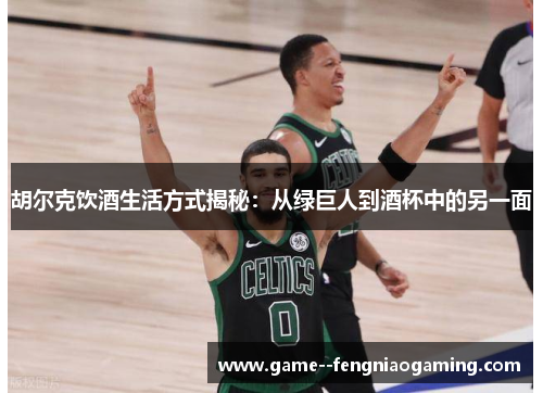 胡尔克饮酒生活方式揭秘:从绿巨人到酒杯中的另一面 胡尔克饮酒生活方式揭秘:从绿巨人到酒杯中的另一面