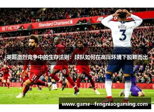 英超激烈竞争中的生存法则:球队如何在高压环境下脱颖而出 英超激烈竞争中的生存法则:球队如何在高压环境下脱颖而出