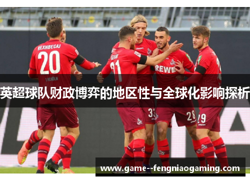 英超球队财政博弈的地区性与全球化影响探析 英超球队财政博弈的地区性与全球化影响探析