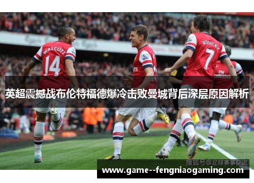 英超震撼战布伦特福德爆冷击败曼城背后深层原因解析 英超震撼战布伦特福德爆冷击败曼城背后深层原因解析