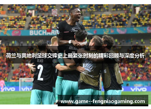 荷兰与奥地利足球交锋史上最紧张时刻的精彩回顾与深度分析 荷兰与奥地利足球交锋史上最紧张时刻的精彩回顾与深度分析
