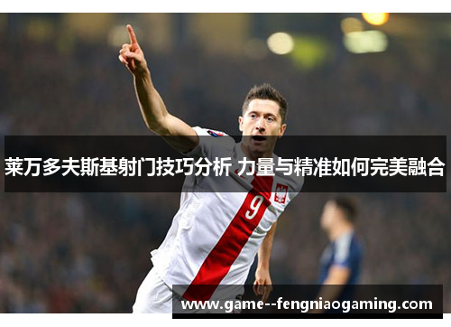 莱万多夫斯基射门技巧分析 力量与精准如何完美融合