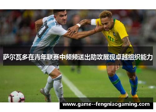 萨尔瓦多在青年联赛中频频送出助攻展现卓越组织能力 萨尔瓦多在青年联赛中频频送出助攻展现卓越组织能力