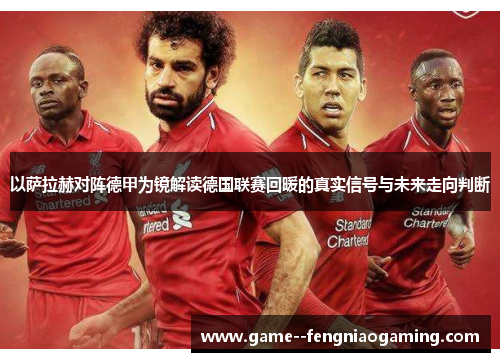 以萨拉赫对阵德甲为镜解读德国联赛回暖的真实信号与未来走向判断 以萨拉赫对阵德甲为镜解读德国联赛回暖的真实信号与未来走向判断