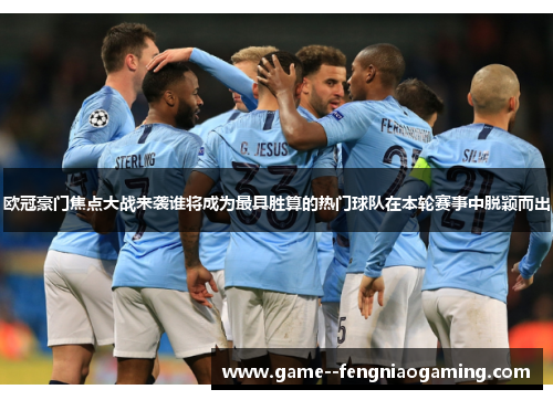 欧冠豪门焦点大战来袭谁将成为最具胜算的热门球队在本轮赛事中脱颖而出