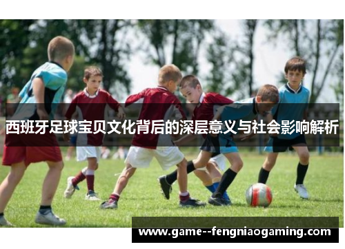 西班牙足球宝贝文化背后的深层意义与社会影响解析