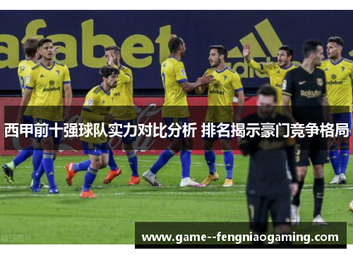 西甲前十强球队实力对比分析 排名揭示豪门竞争格局 西甲前十强球队实力对比分析 排名揭示豪门竞争格局
