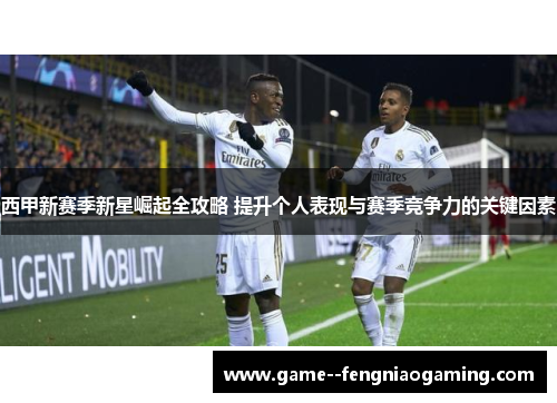 西甲新赛季新星崛起全攻略 提升个人表现与赛季竞争力的关键因素 西甲新赛季新星崛起全攻略 提升个人表现与赛季竞争力的关键因素