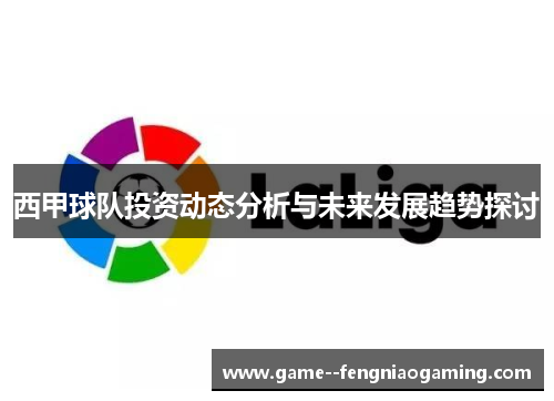 西甲球队投资动态分析与未来发展趋势探讨 西甲球队投资动态分析与未来发展趋势探讨