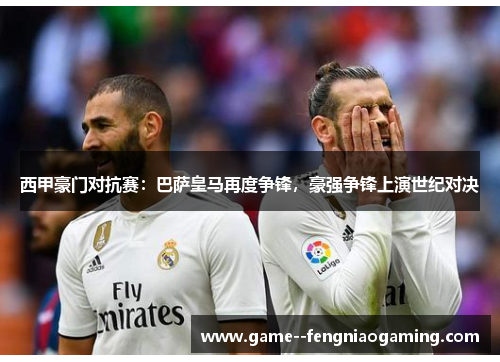 西甲豪门对抗赛:巴萨皇马再度争锋,豪强争锋上演世纪对决 西甲豪门对抗赛:巴萨皇马再度争锋,豪强争锋上演世纪对决