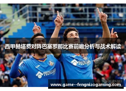 西甲赫塔费对阵巴塞罗那比赛前瞻分析与战术解读