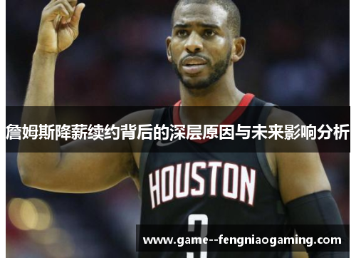 詹姆斯降薪续约背后的深层原因与未来影响分析 詹姆斯降薪续约背后的深层原因与未来影响分析
