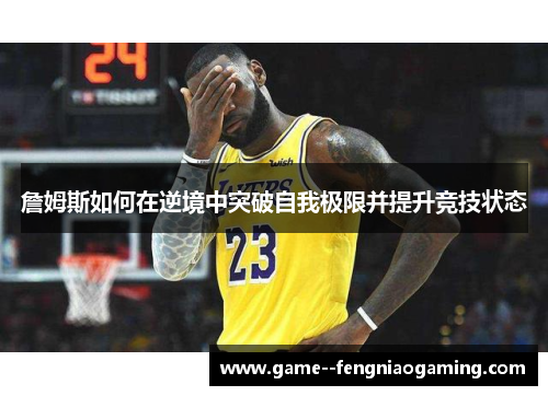 詹姆斯如何在逆境中突破自我极限并提升竞技状态 詹姆斯如何在逆境中突破自我极限并提升竞技状态