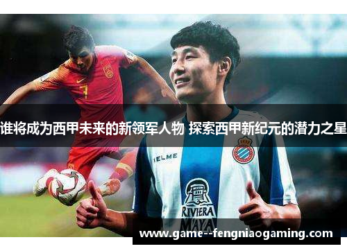 谁将成为西甲未来的新领军人物 探索西甲新纪元的潜力之星 谁将成为西甲未来的新领军人物 探索西甲新纪元的潜力之星