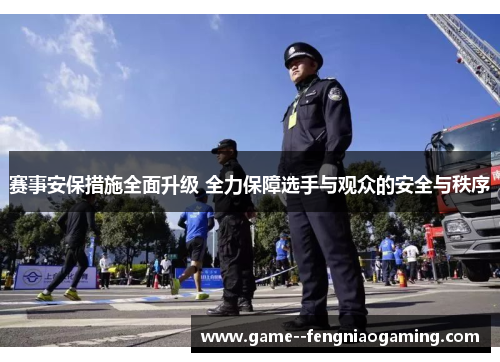 赛事安保措施全面升级 全力保障选手与观众的安全与秩序 赛事安保措施全面升级 全力保障选手与观众的安全与秩序
