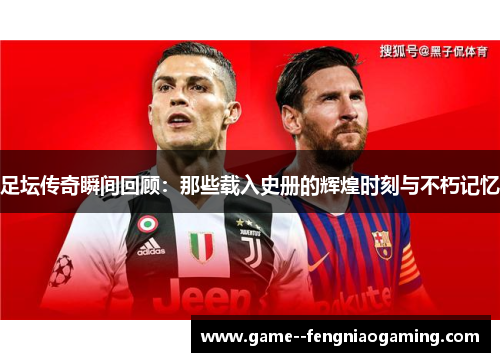足坛传奇瞬间回顾:那些载入史册的辉煌时刻与不朽记忆 足坛传奇瞬间回顾:那些载入史册的辉煌时刻与不朽记忆