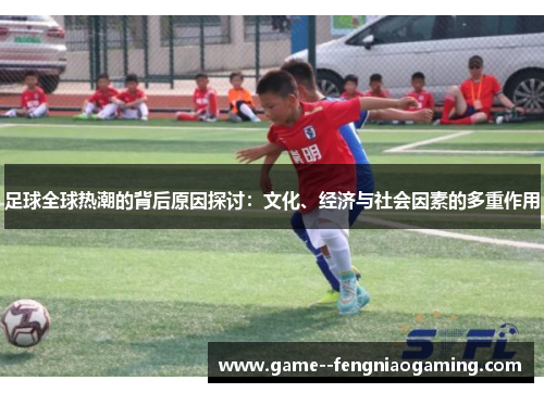 足球全球热潮的背后原因探讨:文化、经济与社会因素的多重作用 足球全球热潮的背后原因探讨:文化、经济与社会因素的多重作用