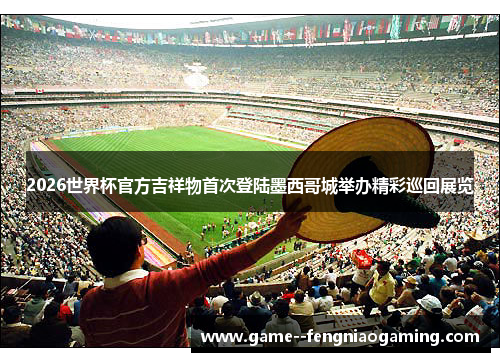2026世界杯官方吉祥物首次登陆墨西哥城举办精彩巡回展览 2026世界杯官方吉祥物首次登陆墨西哥城举办精彩巡回展览