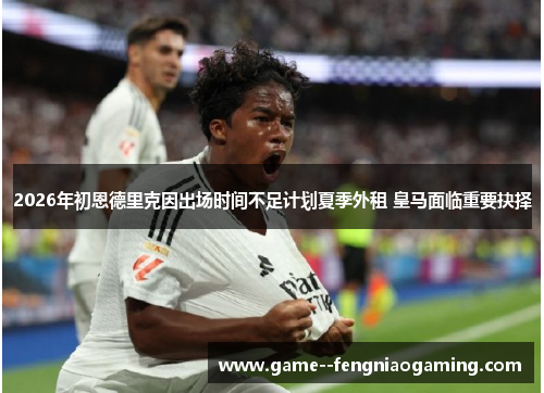 2026年初恩德里克因出场时间不足计划夏季外租 皇马面临重要抉择 2026年初恩德里克因出场时间不足计划夏季外租 皇马面临重要抉择