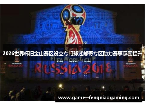 2026世界杯旧金山赛区设立专门球迷邮寄专区助力赛事氛围提升 2026世界杯旧金山赛区设立专门球迷邮寄专区助力赛事氛围提升