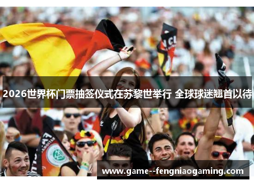 2026世界杯门票抽签仪式在苏黎世举行 全球球迷翘首以待 2026世界杯门票抽签仪式在苏黎世举行 全球球迷翘首以待
