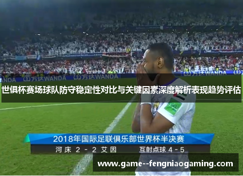 世俱杯赛场球队防守稳定性对比与关键因素深度解析表现趋势评估