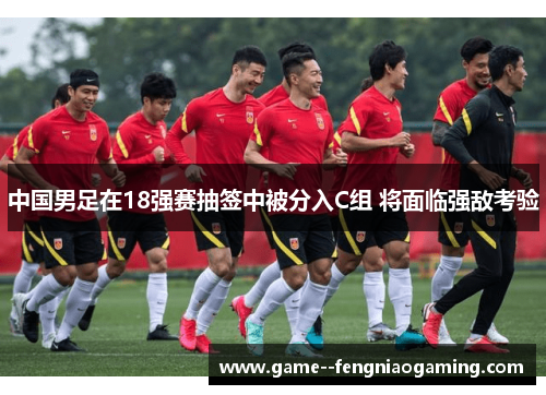 中国男足在18强赛抽签中被分入C组 将面临强敌考验