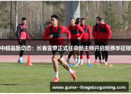 中超最新动态:长春亚泰正式任命新主帅开启新赛季征程 中超最新动态:长春亚泰正式任命新主帅开启新赛季征程