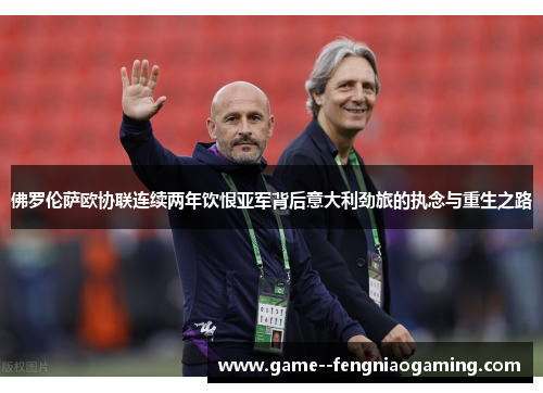 佛罗伦萨欧协联连续两年饮恨亚军背后意大利劲旅的执念与重生之路