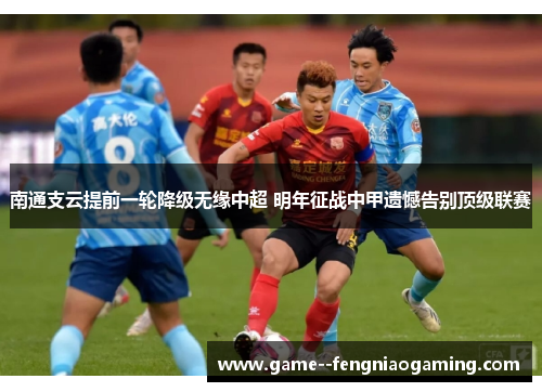 南通支云提前一轮降级无缘中超 明年征战中甲遗憾告别顶级联赛 南通支云提前一轮降级无缘中超 明年征战中甲遗憾告别顶级联赛