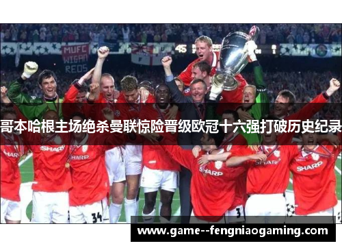 哥本哈根主场绝杀曼联惊险晋级欧冠十六强打破历史纪录 哥本哈根主场绝杀曼联惊险晋级欧冠十六强打破历史纪录