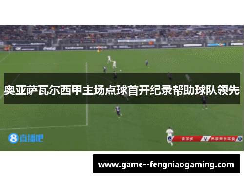 奥亚萨瓦尔西甲主场点球首开纪录帮助球队领先 奥亚萨瓦尔西甲主场点球首开纪录帮助球队领先