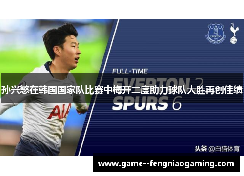 孙兴慜在韩国国家队比赛中梅开二度助力球队大胜再创佳绩 孙兴慜在韩国国家队比赛中梅开二度助力球队大胜再创佳绩